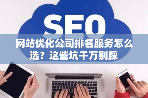 网站优化公司排名服务怎么选？这些坑千万别踩