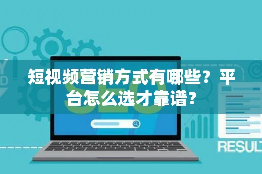 短视频营销方式有哪些？平台怎么选才靠谱？