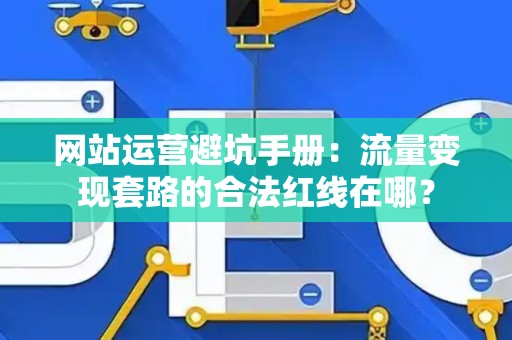 网站运营避坑手册：流量变现套路的合法红线在哪？