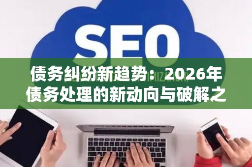债务纠纷新趋势：2026年债务处理的新动向与破解之道