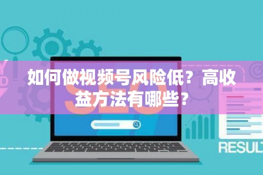 如何做视频号风险低？高收益方法有哪些？