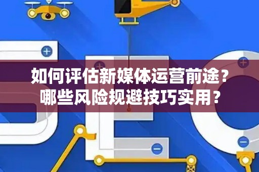 如何评估新媒体运营前途？哪些风险规避技巧实用？