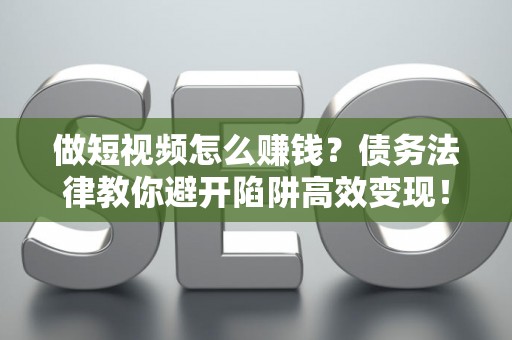 做短视频怎么赚钱？债务法律教你避开陷阱高效变现！