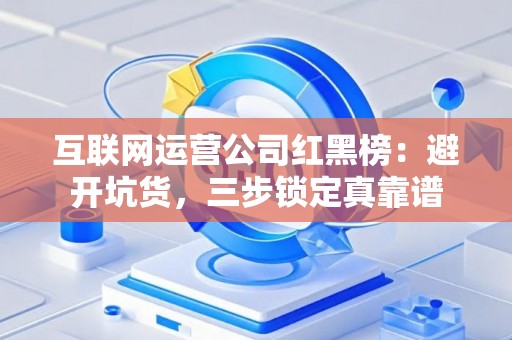 互联网运营公司红黑榜：避开坑货，三步锁定真靠谱