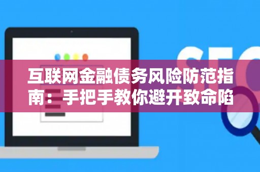 互联网金融债务风险防范指南：手把手教你避开致命陷阱！