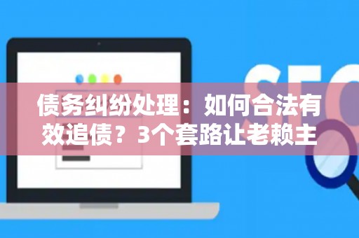 债务纠纷处理：如何合法有效追债？3个套路让老赖主动还钱！