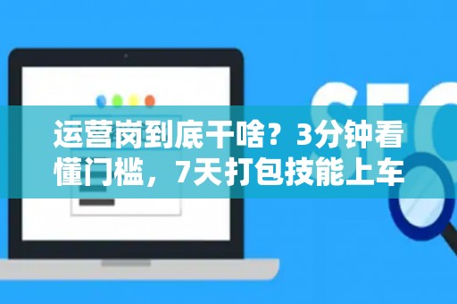 运营岗到底干啥？3分钟看懂门槛，7天打包技能上车！