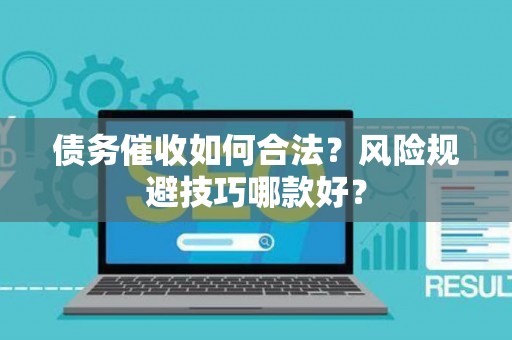 债务催收如何合法？风险规避技巧哪款好？