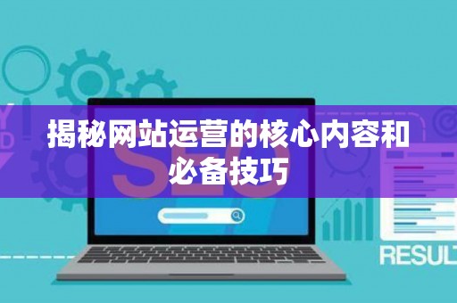 揭秘网站运营的核心内容和必备技巧