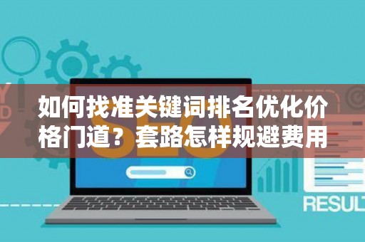 如何找准关键词排名优化价格门道?套路怎样规避费用陷阱? 如何找准关键词排名优化价格门道?套路怎样规避费用陷阱?