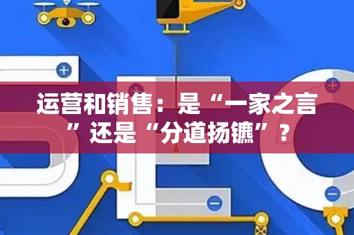 运营和销售:是“一家之言”还是“分道扬镳”? 运营和销售:是“一家之言”还是“分道扬镳”?