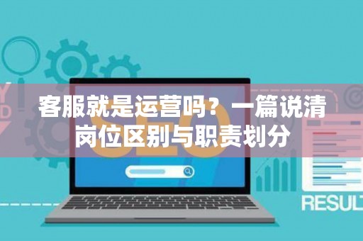 客服就是运营吗？一篇说清岗位区别与职责划分