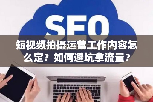 短视频拍摄运营工作内容怎么定？如何避坑拿流量？