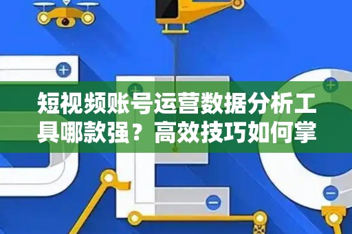 短视频账号运营数据分析工具哪款强？高效技巧如何掌握？