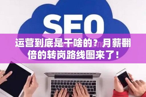 运营到底是干啥的？月薪翻倍的转岗路线图来了！