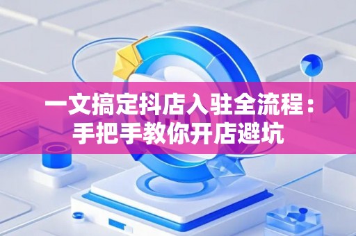 一文搞定抖店入驻全流程：手把手教你开店避坑