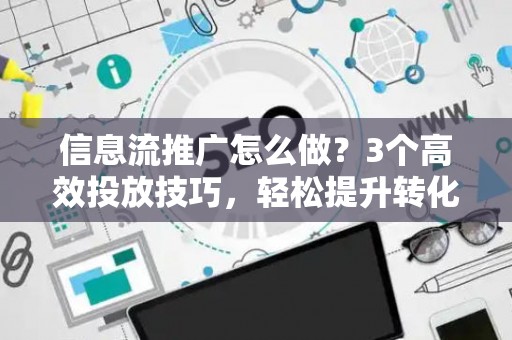 信息流推广怎么做?3个高效投放技巧,轻松提升转化率 信息流推广怎么做?3个高效投放技巧,轻松提升转化率