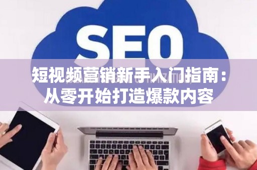 短视频营销新手入门指南：从零开始打造爆款内容