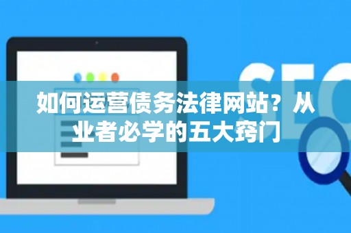 如何运营债务法律网站?从业者必学的五大窍门 如何运营债务法律网站?从业者必学的五大窍门