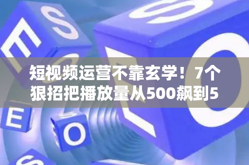 短视频运营不靠玄学！7个狠招把播放量从500飙到50万