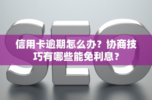 信用卡逾期怎么办？协商技巧有哪些能免利息？