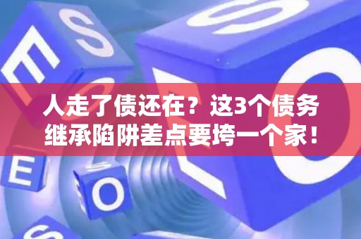 人走了债还在？这3个债务继承陷阱差点要垮一个家！