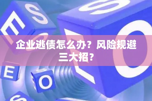 企业逃债怎么办？风险规避三大招？