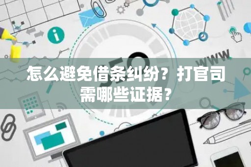 怎么避免借条纠纷?打官司需哪些证据? 怎么避免借条纠纷?打官司需哪些证据?